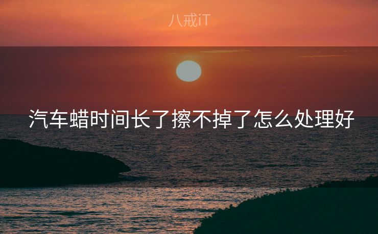  汽车蜡时间长了擦不掉了怎么处理好