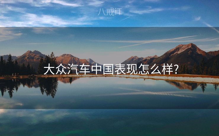  大众汽车中国表现怎么样?