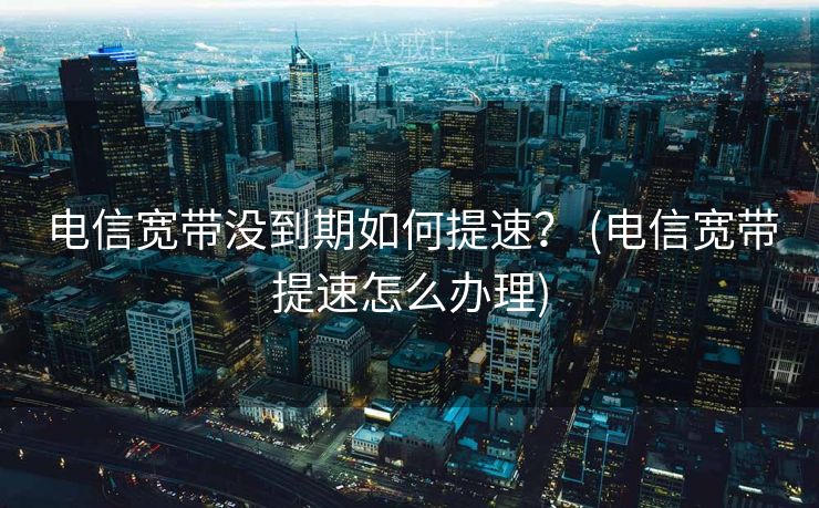 电信宽带没到期如何提速？ (电信宽带提速怎么办理)