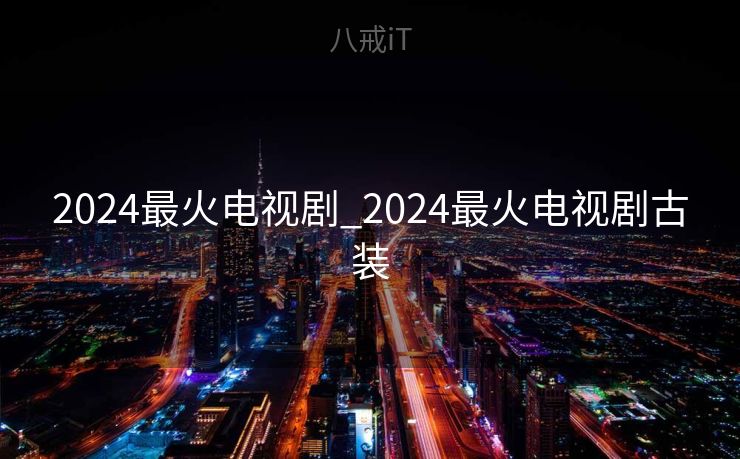 2024最火电视剧_2024最火电视剧古装