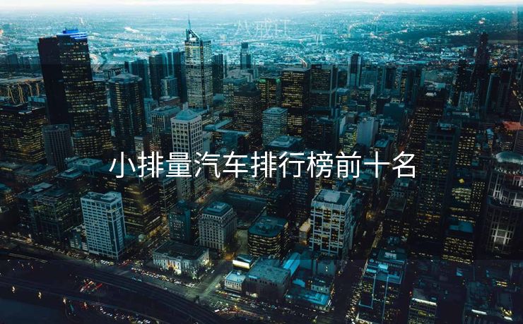 小排量汽车排行榜前十名 小排量汽车排行榜前十名