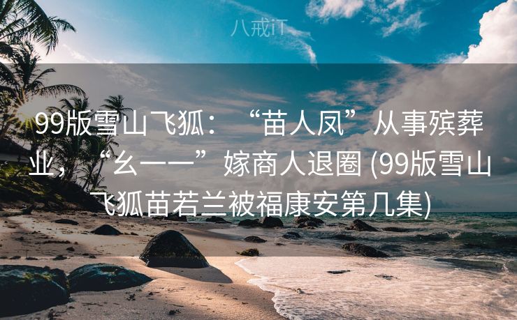 99版雪山飞狐:“苗人凤”从事殡葬业,“幺一一”嫁商人退圈 (99版雪山飞狐苗若兰被福康安第几集) 99版雪山飞狐:“苗人凤”从事殡葬业,“幺一一”嫁商人退圈 (99版雪山飞狐苗若兰被福康安第几集)