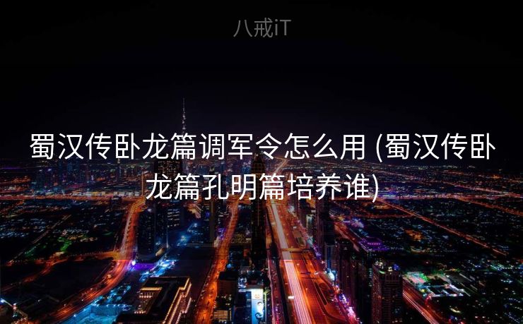 蜀汉传卧龙篇调军令怎么用 (蜀汉传卧龙篇孔明篇培养谁)