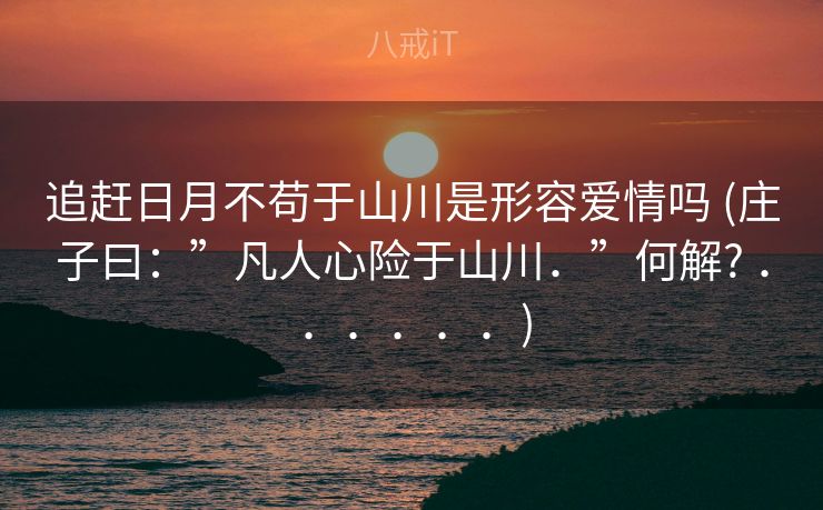 追赶日月不苟于山川是形容爱情吗 (庄子曰：”凡人心险于山川．”何解? ．．．．．．)