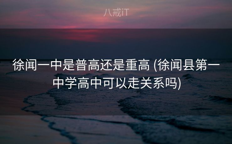 徐闻一中是普高还是重高 (徐闻县第一中学高中可以走关系吗) 徐闻一中是普高还是重高 (徐闻县第一中学高中可以走关系吗)