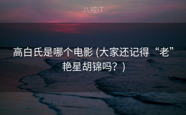 高白氏是哪个电影 (大家还记得“老”艳星胡锦吗？)
