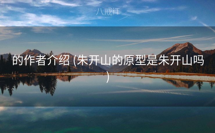 的作者介绍 (朱开山的原型是朱开山吗)