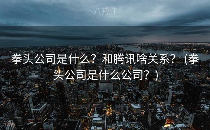 拳头公司是什么？和腾讯啥关系？ (拳头公司是什么公司？)