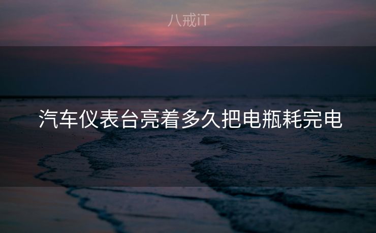  汽车仪表台亮着多久把电瓶耗完电