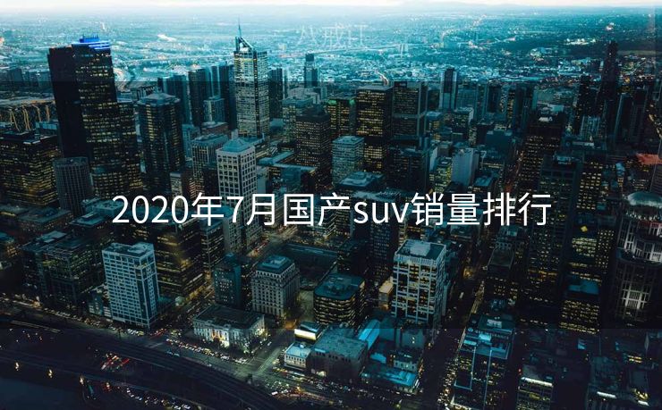 2020年7月国产suv销量排行