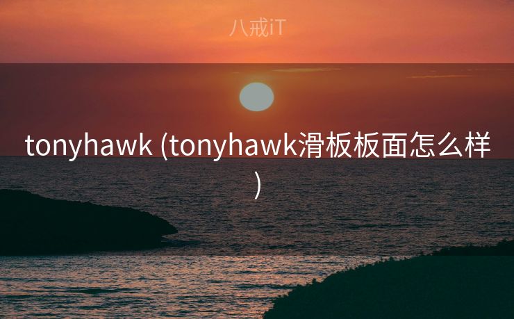 tonyhawk (tonyhawk滑板板面怎么样) tonyhawk (tonyhawk滑板板面怎么样)