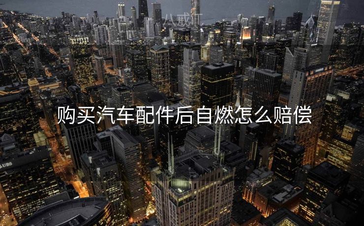 购买汽车配件后自燃怎么赔偿  购买汽车配件后自燃怎么赔偿