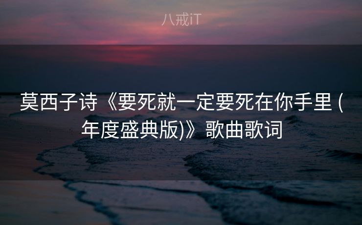 莫西子诗《要死就一定要死在你手里 (年度盛典版)》歌曲歌词