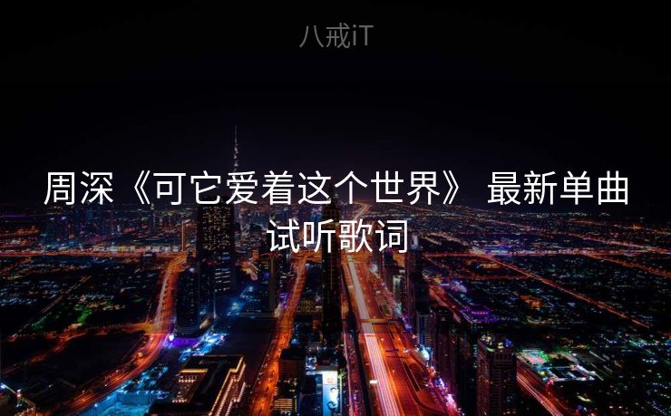周深《可它爱着这个世界》 最新单曲试听歌词
