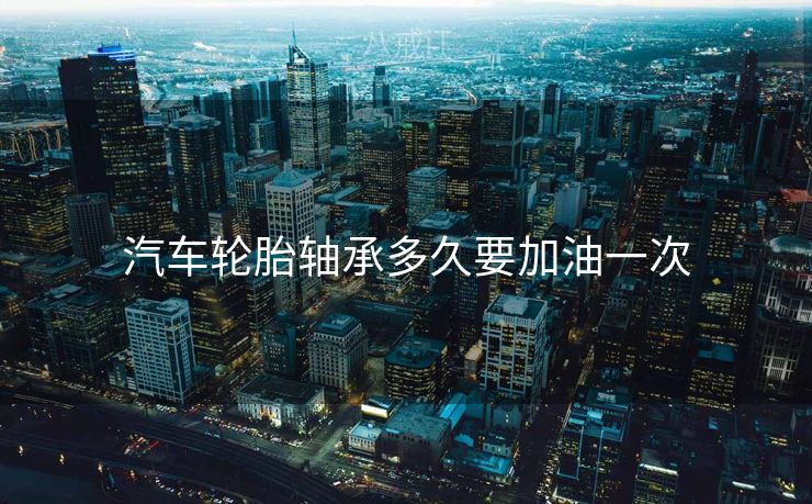 汽车轮胎轴承多久要加油一次