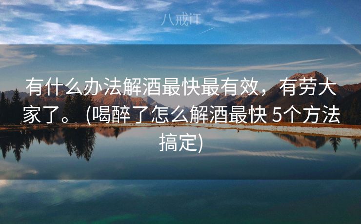 有什么办法解酒最快最有效，有劳大家了。 (喝醉了怎么解酒最快 5个方法搞定)