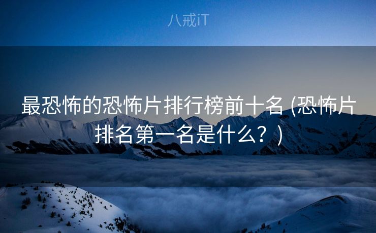 最恐怖的恐怖片排行榜前十名 (恐怖片排名第一名是什么？)