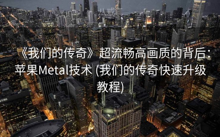 《我们的传奇》超流畅高画质的背后：苹果Metal技术 (我们的传奇快速升级教程)