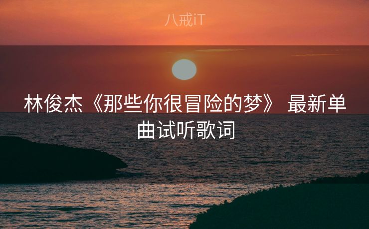 林俊杰《那些你很冒险的梦》 最新单曲试听歌词