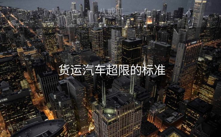 货运汽车超限的标准  货运汽车超限的标准