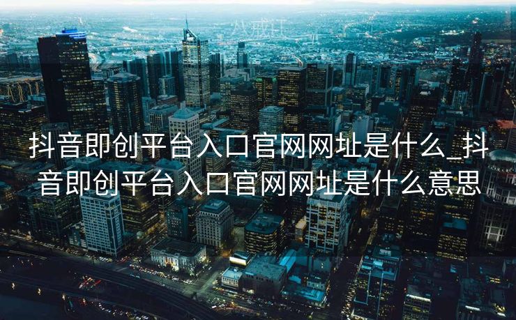 抖音即创平台入口官网网址是什么_抖音即创平台入口官网网址是什么意思