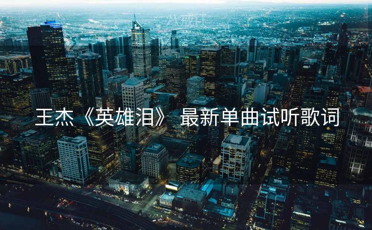 王杰《英雄泪》 最新单曲试听歌词