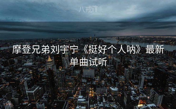 摩登兄弟刘宇宁《挺好个人呐》最新单曲试听