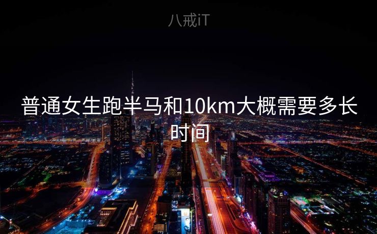 普通女生跑半马和10km大概需要多长时间