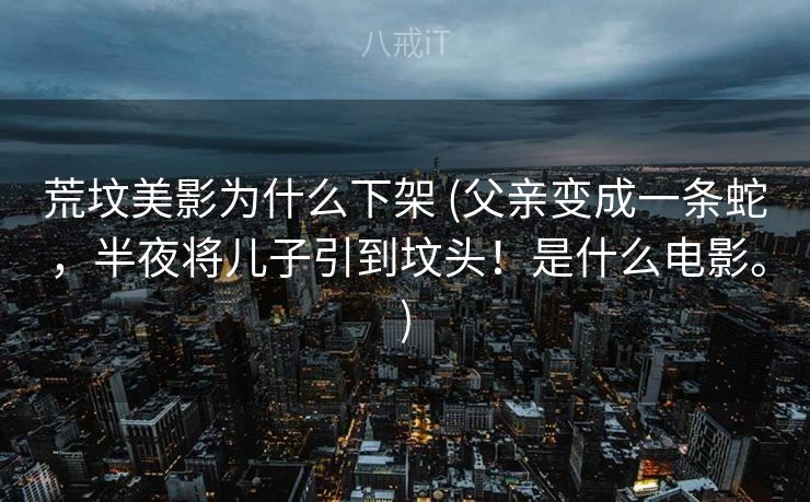 荒坟美影为什么下架 (父亲变成一条蛇,半夜将儿子引到坟头!是什么电影。) 荒坟美影为什么下架 (父亲变成一条蛇,半夜将儿子引到坟头!是什么电影。)