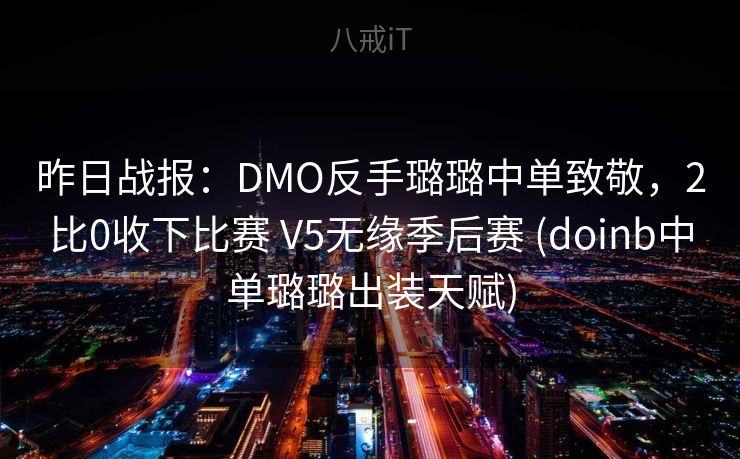 昨日战报：DMO反手璐璐中单致敬，2比0收下比赛 V5无缘季后赛 (doinb中单璐璐出装天赋)