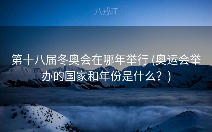 第十八届冬奥会在哪年举行 (奥运会举办的国家和年份是什么？)