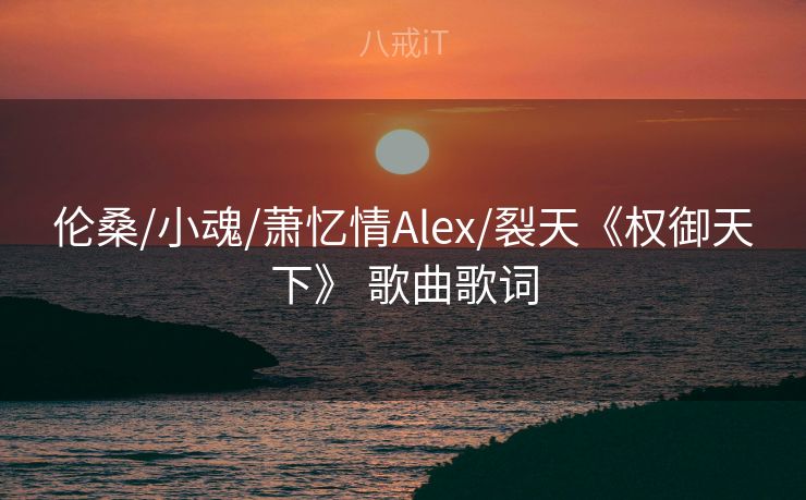 伦桑/小魂/萧忆情Alex/裂天《权御天下》 歌曲歌词 伦桑/小魂/萧忆情Alex/裂天《权御天下》 歌曲歌词