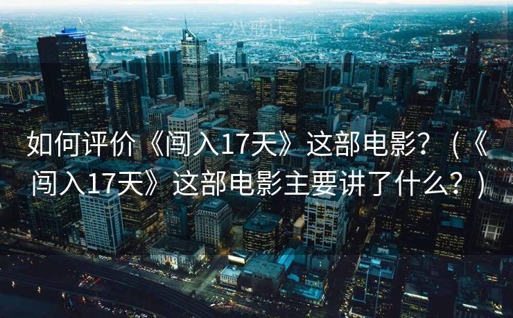如何评价《闯入17天》这部电影？ (《闯入17天》这部电影主要讲了什么？)