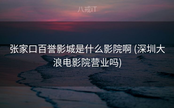 张家口百誉影城是什么影院啊 (深圳大浪电影院营业吗)