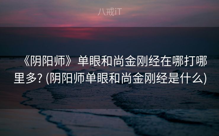 《阴阳师》单眼和尚金刚经在哪打哪里多? (阴阳师单眼和尚金刚经是什么)