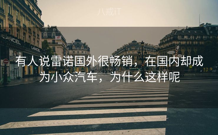 有人说雷诺国外很畅销，在国内却成为小众汽车，为什么这样呢