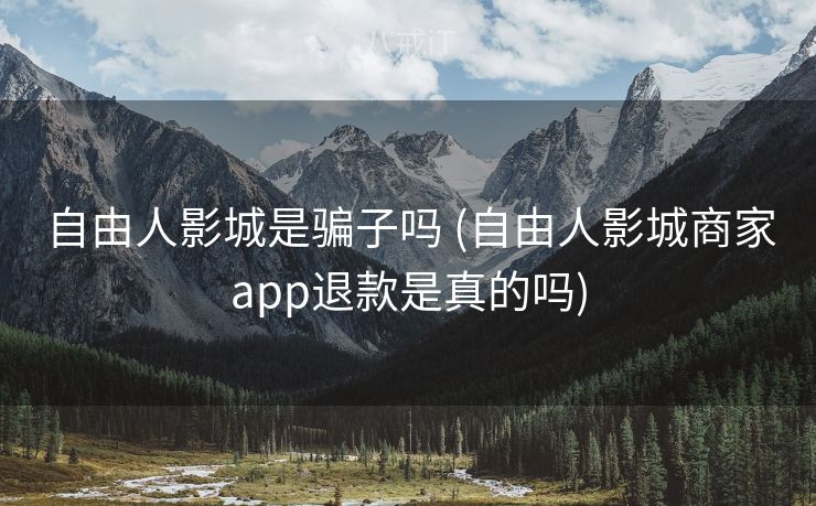 自由人影城是骗子吗 (自由人影城商家app退款是真的吗)