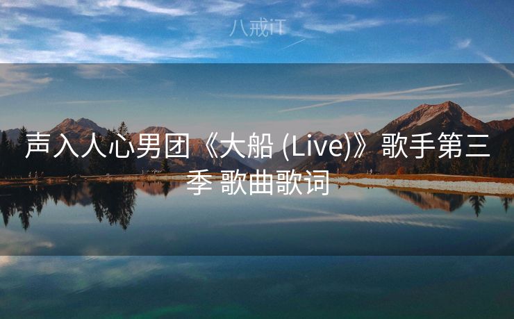 声入人心男团《大船 (Live)》歌手第三季 歌曲歌词