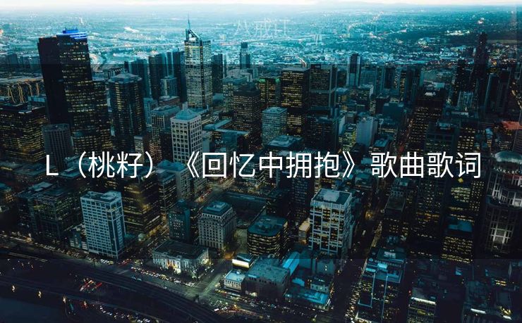 L（桃籽）《回忆中拥抱》歌曲歌词