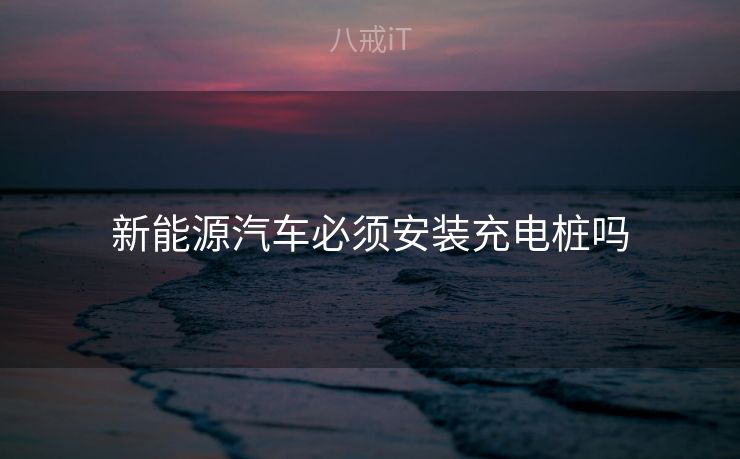 新能源汽车必须安装充电桩吗