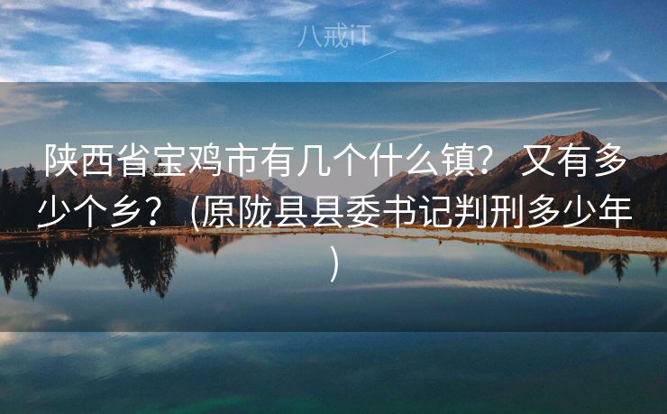 陕西省宝鸡市有几个什么镇？ 又有多少个乡？ (原陇县县委书记判刑多少年)