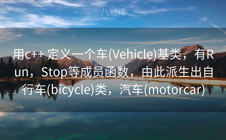 用c++ 定义一个车(Vehicle)基类,有Run,Stop等成员函数,由此派生出自行车(bicycle)类,汽车(motorcar) 用c++ 定义一个车(Vehicle)基类,有Run,Stop等成员函数,由此派生出自行车(bicycle)类,汽车(motorcar)