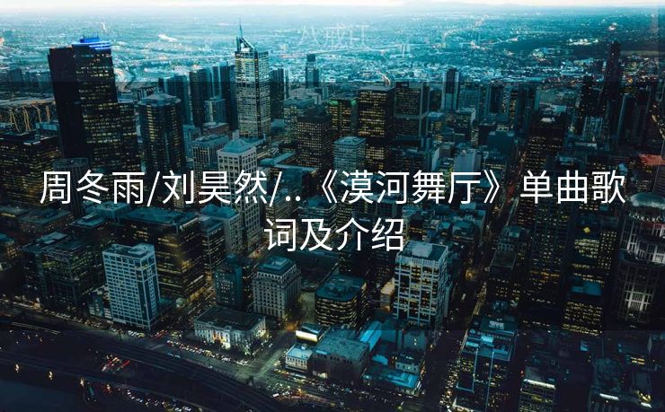 周冬雨/刘昊然/..《漠河舞厅》单曲歌词及介绍