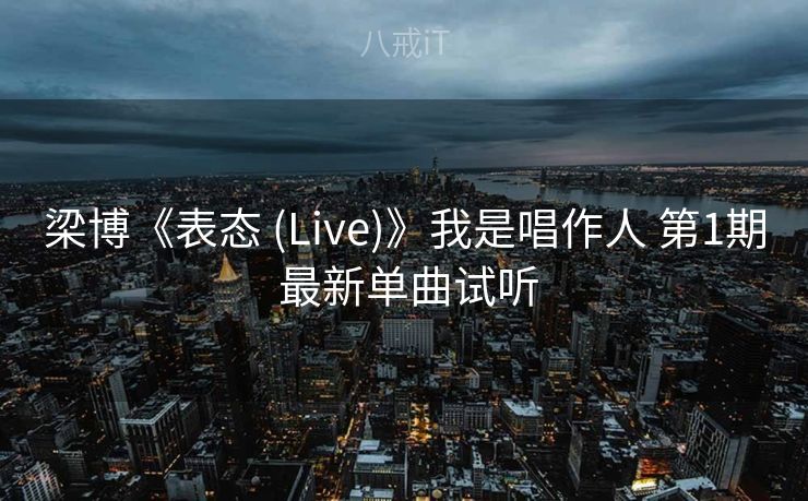 梁博《表态 (Live)》我是唱作人 第1期 最新单曲试听