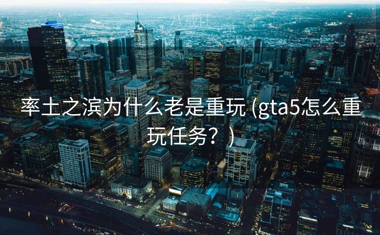 率土之滨为什么老是重玩 (gta5怎么重玩任务?) 率土之滨为什么老是重玩 (gta5怎么重玩任务?)