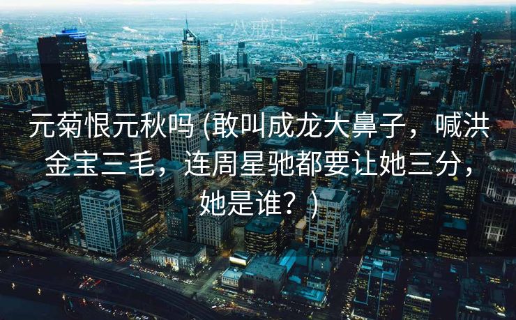 元菊恨元秋吗 (敢叫成龙大鼻子，喊洪金宝三毛，连周星驰都要让她三分，她是谁？)