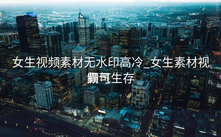 女生视频素材无水印高冷_女生素材视频可生存
霸气