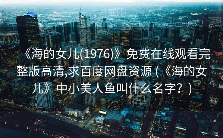 《海的女儿(1976)》免费在线观看完整版高清,求百度网盘资源 (《海的女儿》中小美人鱼叫什么名字？)