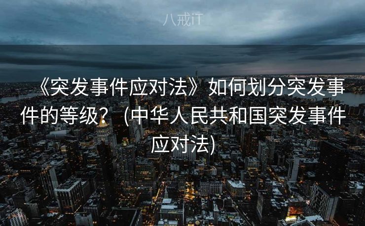 《突发事件应对法》如何划分突发事件的等级？ (中华人民共和国突发事件应对法)