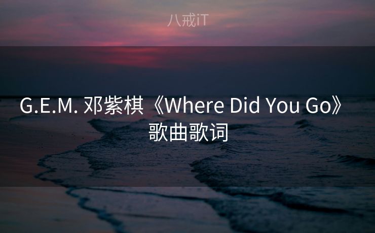G.E.M. 邓紫棋《Where Did You Go》 歌曲歌词 G.E.M. 邓紫棋《Where Did You Go》 歌曲歌词